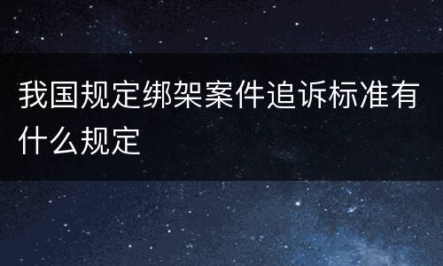 我国规定绑架案件追诉标准有什么规定