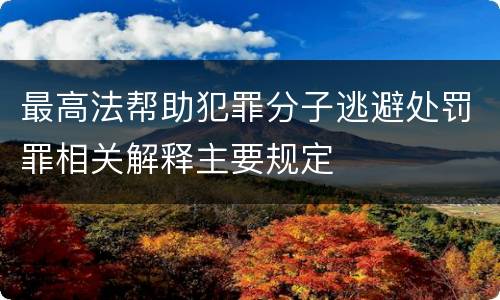 最高法帮助犯罪分子逃避处罚罪相关解释主要规定