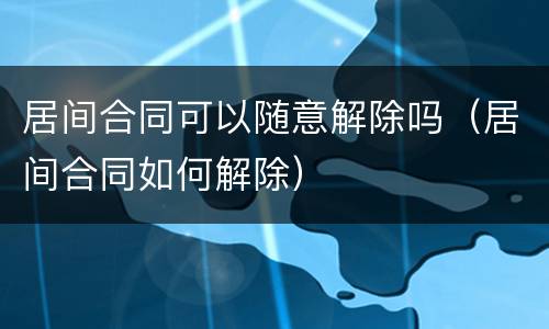 居间合同可以随意解除吗（居间合同如何解除）