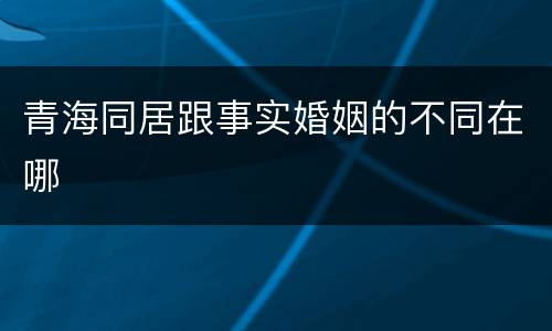 青海同居跟事实婚姻的不同在哪