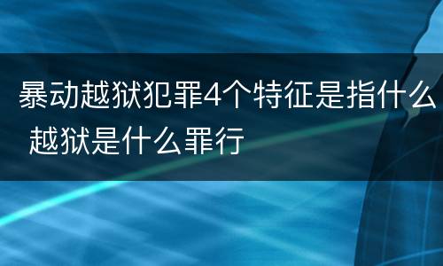 暴动越狱犯罪4个特征是指什么 越狱是什么罪行