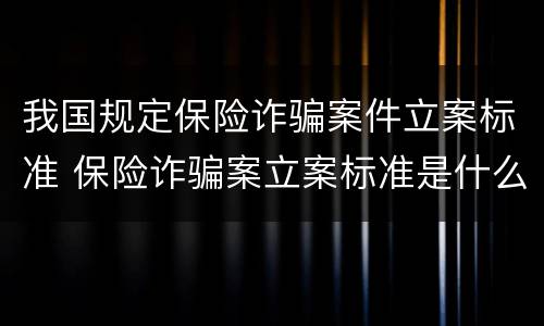 我国规定保险诈骗案件立案标准 保险诈骗案立案标准是什么