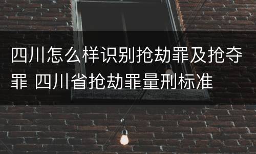 四川怎么样识别抢劫罪及抢夺罪 四川省抢劫罪量刑标准