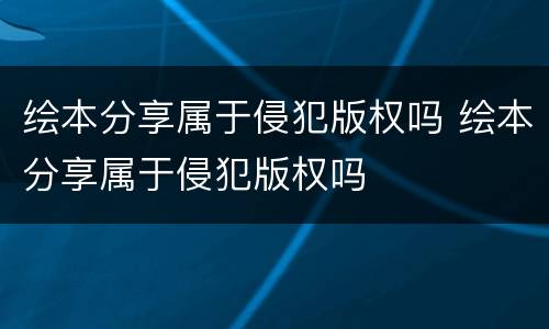 绘本分享属于侵犯版权吗 绘本分享属于侵犯版权吗