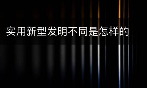 实用新型发明不同是怎样的