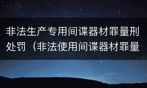 非法生产专用间谍器材罪量刑处罚（非法使用间谍器材罪量刑标准）