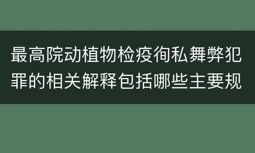 最高院动植物检疫徇私舞弊犯罪的相关解释包括哪些主要规定