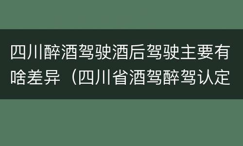 四川醉酒驾驶酒后驾驶主要有啥差异（四川省酒驾醉驾认定标准）