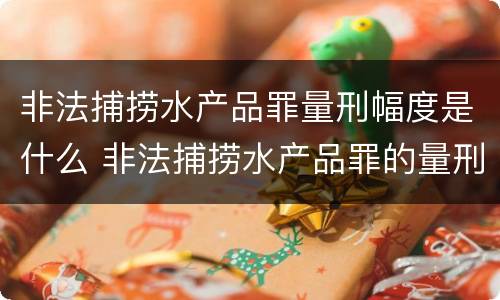 非法捕捞水产品罪量刑幅度是什么 非法捕捞水产品罪的量刑标准