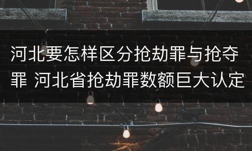河北要怎样区分抢劫罪与抢夺罪 河北省抢劫罪数额巨大认定标准