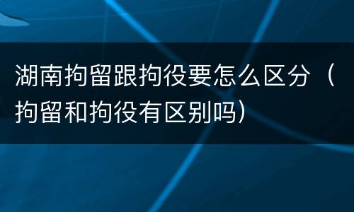 湖南拘留跟拘役要怎么区分（拘留和拘役有区别吗）