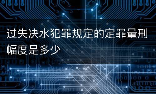 过失决水犯罪规定的定罪量刑幅度是多少