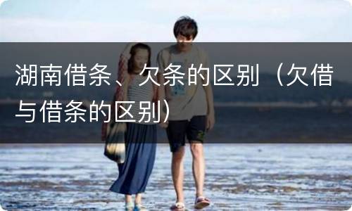 湖南借条、欠条的区别（欠借与借条的区别）