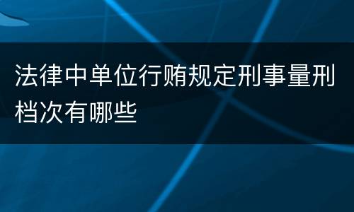 法律中单位行贿规定刑事量刑档次有哪些