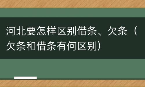 河北要怎样区别借条、欠条（欠条和借条有何区别）