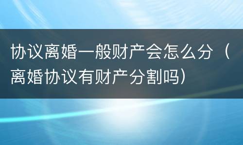 协议离婚一般财产会怎么分（离婚协议有财产分割吗）