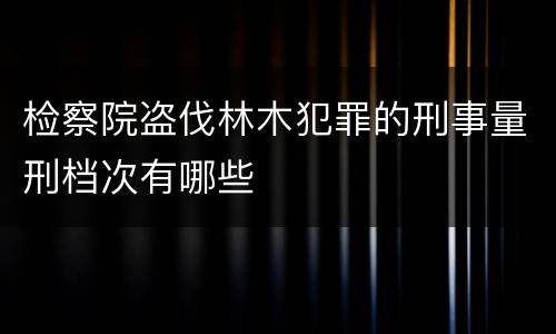 检察院盗伐林木犯罪的刑事量刑档次有哪些