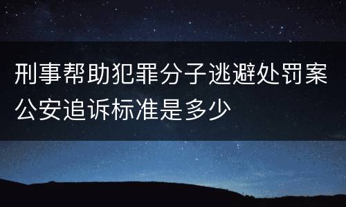 刑事帮助犯罪分子逃避处罚案公安追诉标准是多少