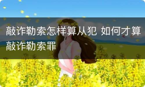 敲诈勒索怎样算从犯 如何才算敲诈勒索罪