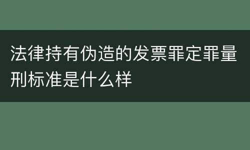 法律持有伪造的发票罪定罪量刑标准是什么样