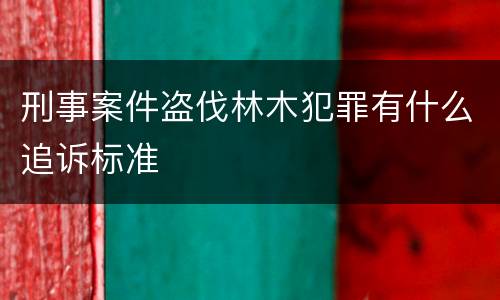 刑事案件盗伐林木犯罪有什么追诉标准