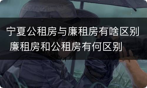 宁夏公租房与廉租房有啥区别 廉租房和公租房有何区别