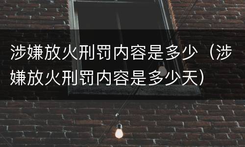 涉嫌放火刑罚内容是多少（涉嫌放火刑罚内容是多少天）