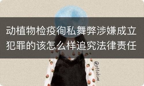 动植物检疫徇私舞弊涉嫌成立犯罪的该怎么样追究法律责任
