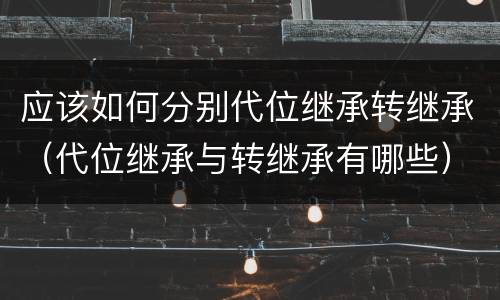 应该如何分别代位继承转继承（代位继承与转继承有哪些）
