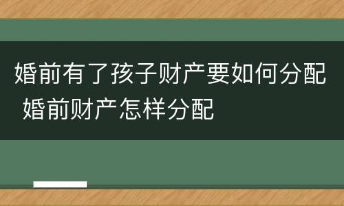 婚前有了孩子财产要如何分配 婚前财产怎样分配