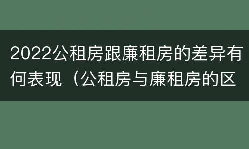 2022公租房跟廉租房的差异有何表现（公租房与廉租房的区别都在此,别再搞错了!）