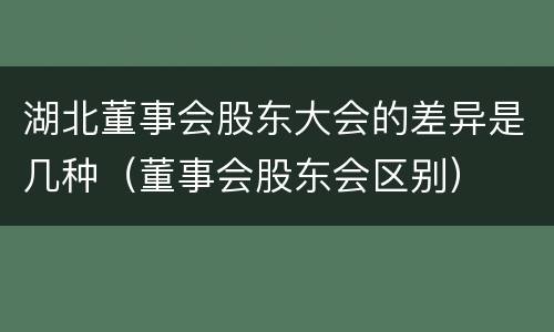 湖北董事会股东大会的差异是几种（董事会股东会区别）