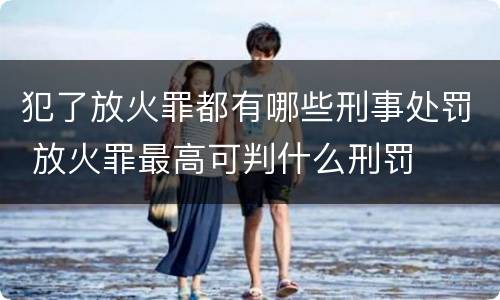 犯了放火罪都有哪些刑事处罚 放火罪最高可判什么刑罚