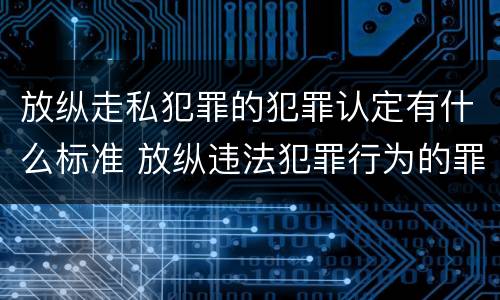放纵走私犯罪的犯罪认定有什么标准 放纵违法犯罪行为的罪名
