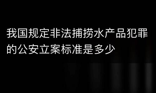 我国规定非法捕捞水产品犯罪的公安立案标准是多少