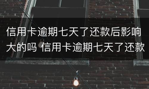 信用卡逾期七天了还款后影响大的吗 信用卡逾期七天了还款后影响大的吗知乎