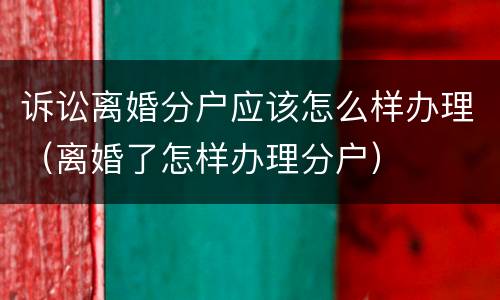诉讼离婚分户应该怎么样办理（离婚了怎样办理分户）