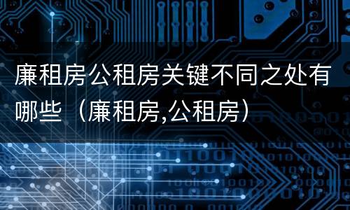 廉租房公租房关键不同之处有哪些（廉租房,公租房）