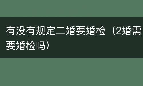 有没有规定二婚要婚检（2婚需要婚检吗）