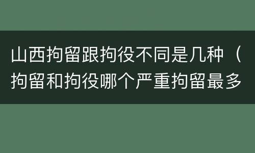 山西拘留跟拘役不同是几种（拘留和拘役哪个严重拘留最多多少天）