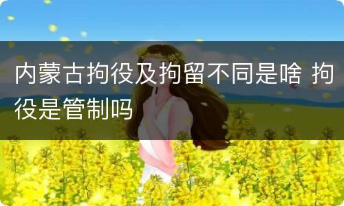 内蒙古拘役及拘留不同是啥 拘役是管制吗