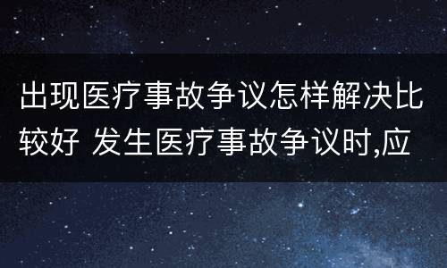出现医疗事故争议怎样解决比较好 发生医疗事故争议时,应如何处置