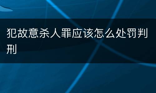 犯故意杀人罪应该怎么处罚判刑