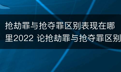 抢劫罪与抢夺罪区别表现在哪里2022 论抢劫罪与抢夺罪区别