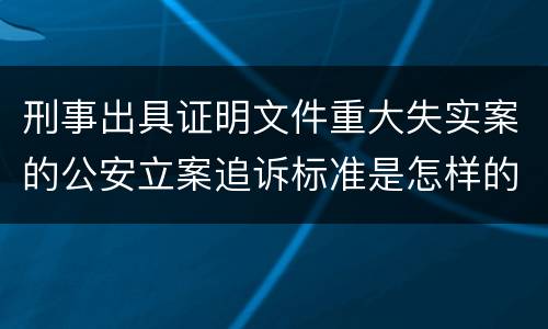 刑事出具证明文件重大失实案的公安立案追诉标准是怎样的