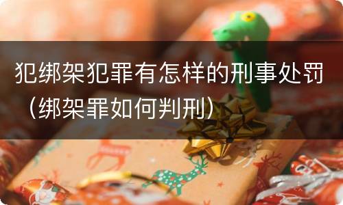 犯绑架犯罪有怎样的刑事处罚（绑架罪如何判刑）
