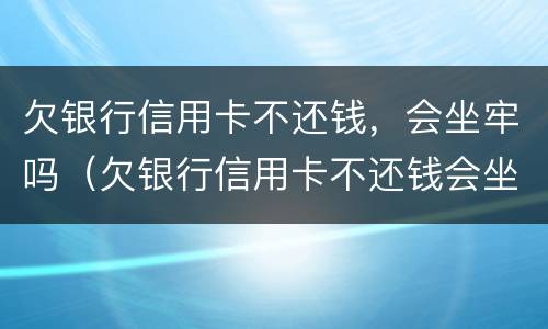 欠银行信用卡不还钱，会坐牢吗（欠银行信用卡不还钱会坐牢吗）