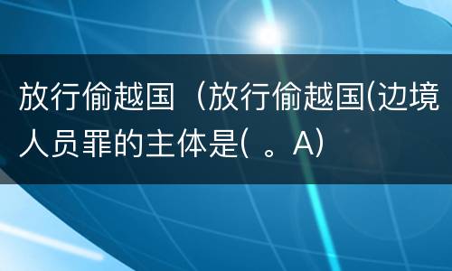 放行偷越国（放行偷越国(边境人员罪的主体是( 。A）