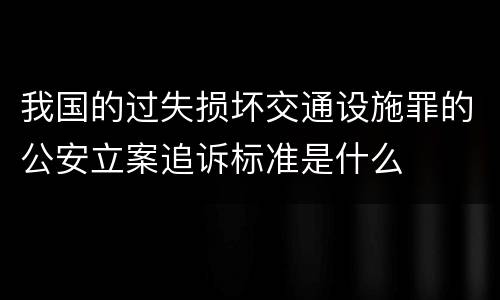 我国的过失损坏交通设施罪的公安立案追诉标准是什么