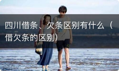 四川借条、欠条区别有什么（借欠条的区别）